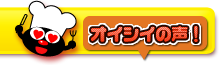 オイシイの声!